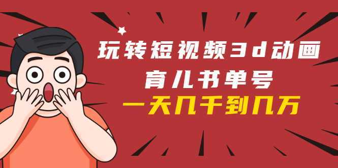 图片[1]-玩转短视频3D动画育儿书单号：实战操作一天几千，好的时候一天几万收益-鸿昇发网课