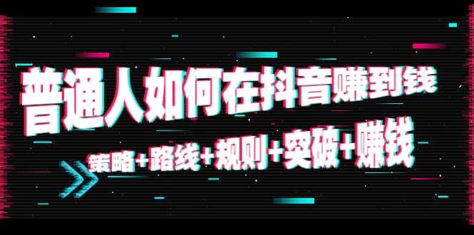 图片[1]-普通人如何在抖音赚到钱：策略 路线 规则 突破 赚钱（10节课）-鸿昇发网课
