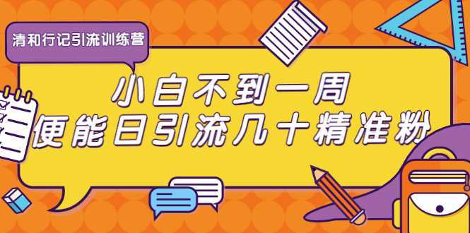 清和行记引流训练营：小白不到一周便能日引流几十精准粉-鸿昇发网课