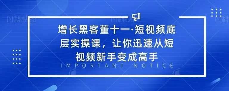 增长黑客董十一·短视频底层实操课,从短视频新手变成高手-鸿昇发网课