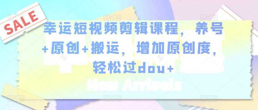 幸运短视频剪辑课程,养号+原创+搬运,增加原创度,轻松过dou+-鸿昇发网课