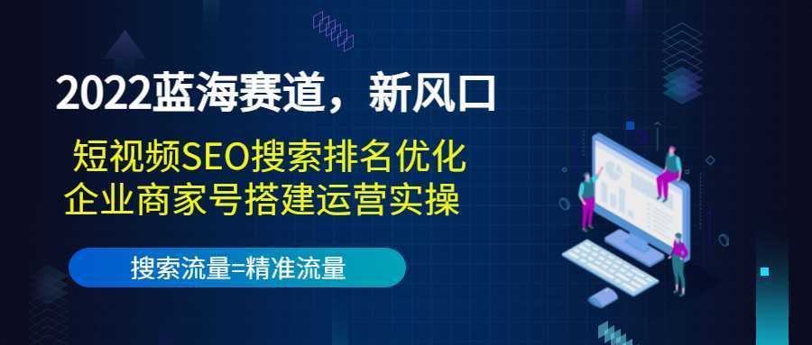2022蓝海赛道，新风口：短视频SEO搜索排名优化+企业商家号搭建运营实操-鸿昇发网课