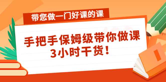 带您做一门好课的课:手把手保姆级带你做课,3小时干货-鸿昇发网课