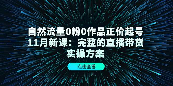 自然流量0粉0作品正价起号11月新课：完整的直播带货实操方案-鸿昇发网课