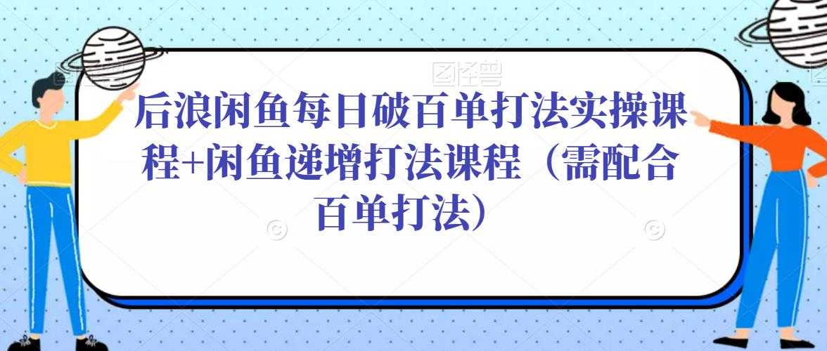 后浪闲鱼每日破百单打法实操课程+闲鱼递增打法课程（需配合百单打法）-鸿昇发网课