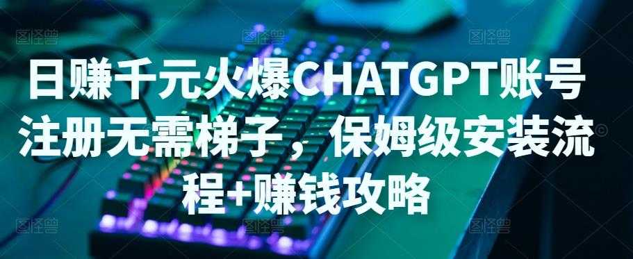 日赚千元火爆ChatGPT账号注册无需ti子，保姆级安装流程+赚钱攻略-鸿昇发网课