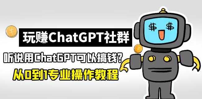 玩赚ChatGPT社群：听说ChatGPT可以用来搞钱？从0到1保姆级教程-鸿昇发网课