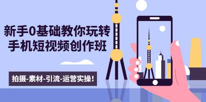 新手0基础教你玩转手机短视频创作班：拍摄-素材-引流-运营实操！-鸿昇发网课