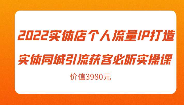 2022实体店个人流量IP打造实体同城引流获客必听实操课，61节完整版（价值3980元）-鸿昇发网课